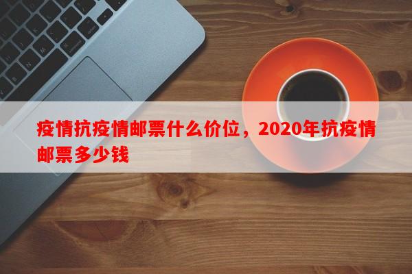 疫情抗疫情邮票什么价位，2020年抗疫情邮票多少钱-第1张图片-和瑞百科