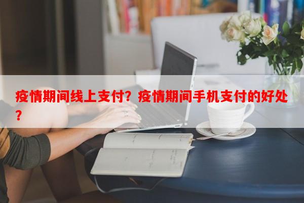 疫情期间线上支付？疫情期间手机支付的好处？-第1张图片-和瑞百科