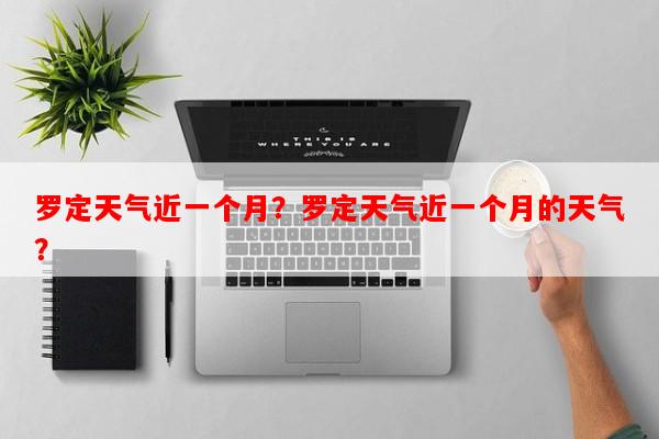 罗定天气近一个月？罗定天气近一个月的天气？-第1张图片-和瑞百科