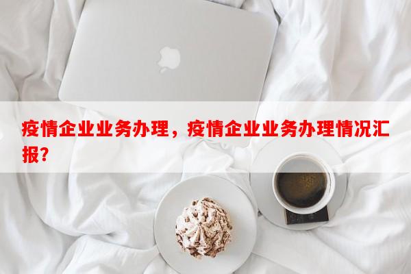疫情企业业务办理，疫情企业业务办理情况汇报？-第1张图片-和瑞百科