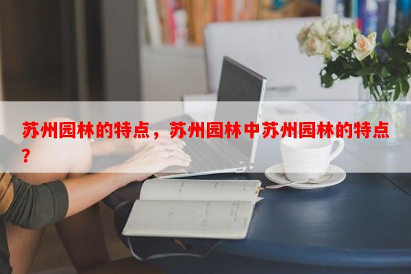 苏州园林的特点，苏州园林中苏州园林的特点？-第1张图片-和瑞百科