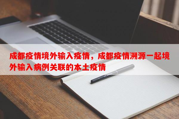 成都疫情境外输入疫情，成都疫情溯源一起境外输入病例关联的本土疫情-第1张图片-和瑞百科