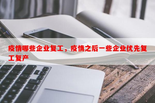 疫情哪些企业复工，疫情之后一些企业优先复工复产-第1张图片-和瑞百科