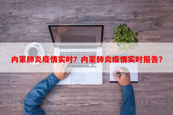 内蒙肺炎疫情实时？内蒙肺炎疫情实时报告？-第1张图片-和瑞百科