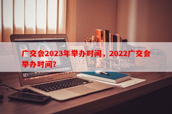 广交会2023年举办时间，2022广交会举办时间？-第1张图片-和瑞百科