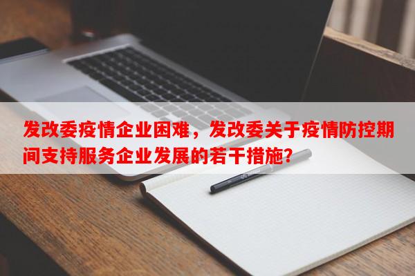 发改委疫情企业困难，发改委关于疫情防控期间支持服务企业发展的若干措施？-第1张图片-和瑞百科