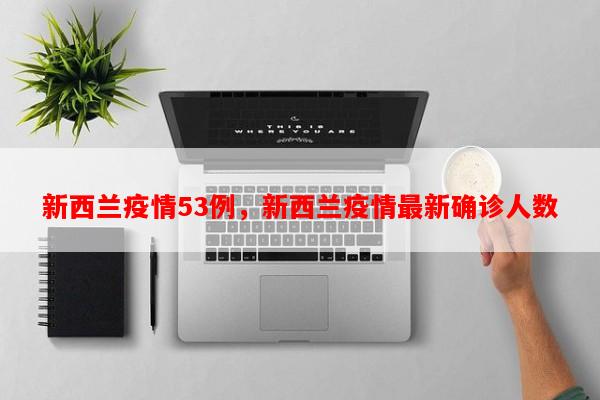 新西兰疫情53例，新西兰疫情最新确诊人数-第1张图片-和瑞百科