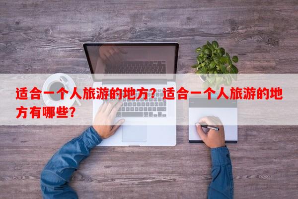 适合一个人旅游的地方？适合一个人旅游的地方有哪些？-第1张图片-和瑞百科