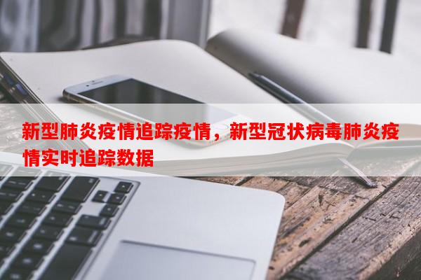 新型肺炎疫情追踪疫情，新型冠状病毒肺炎疫情实时追踪数据-第1张图片-和瑞百科