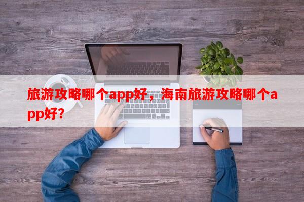 旅游攻略哪个app好，海南旅游攻略哪个app好？-第1张图片-和瑞百科