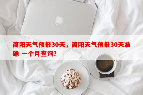 简阳天气预报30天，简阳天气预报30天准确 一个月查询？-第1张图片-和瑞百科
