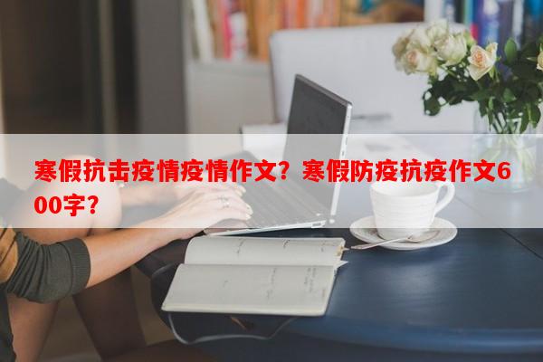 寒假抗击疫情疫情作文?寒假防疫抗疫作文600字?-第1张图片-和瑞百科 寒假抗击疫情疫情作文?寒假防疫抗疫作文600字?-第1张图片-和瑞百科