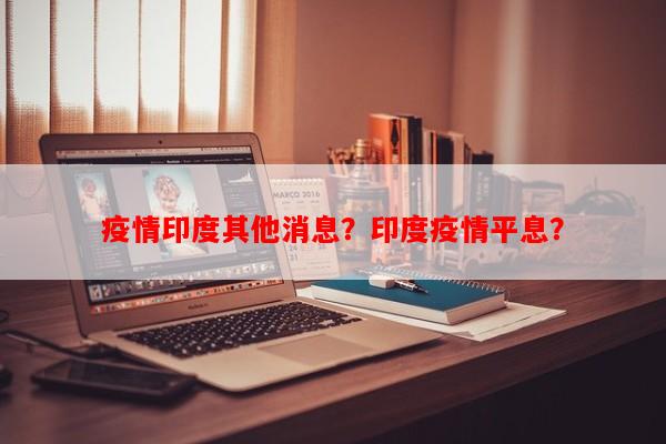疫情印度其他消息？印度疫情平息？-第1张图片-和瑞百科