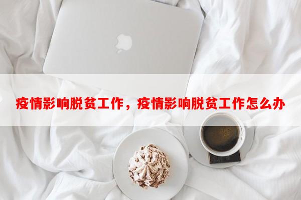 疫情影响脱贫工作，疫情影响脱贫工作怎么办-第1张图片-和瑞百科