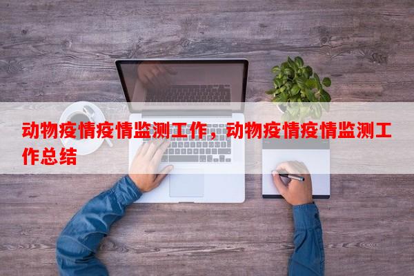 动物疫情疫情监测工作，动物疫情疫情监测工作总结-第1张图片-和瑞百科