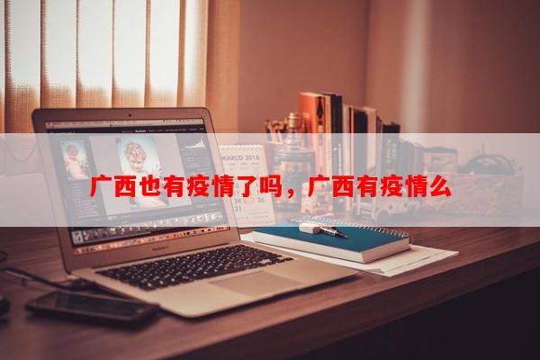 广西也有疫情了吗，广西有疫情么-第1张图片-和瑞百科