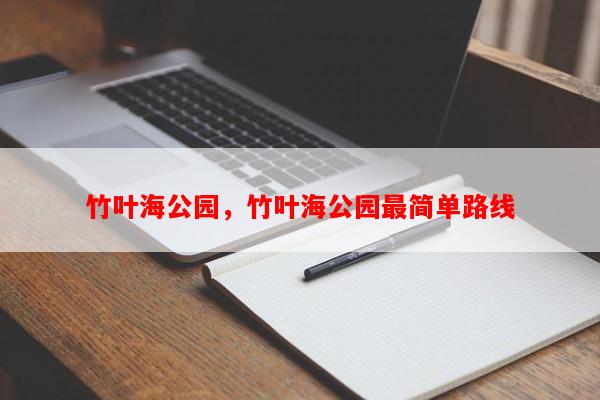 竹叶海公园，竹叶海公园最简单路线-第1张图片-和瑞百科