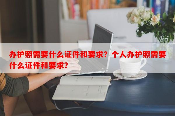 办护照需要什么证件和要求？个人办护照需要什么证件和要求？-第1张图片-和瑞百科