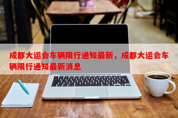 成都大运会车辆限行通知最新，成都大运会车辆限行通知最新消息-第1张图片-和瑞百科