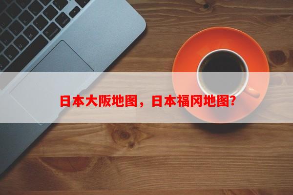 日本大阪地图，日本福冈地图？-第1张图片-和瑞百科