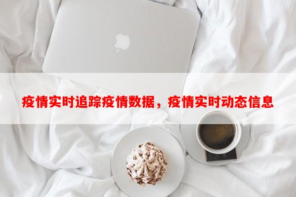 疫情实时追踪疫情数据，疫情实时动态信息-第1张图片-和瑞百科