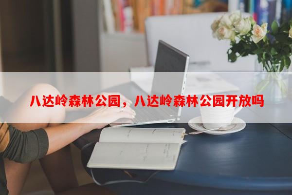 八达岭森林公园，八达岭森林公园开放吗-第1张图片-和瑞百科