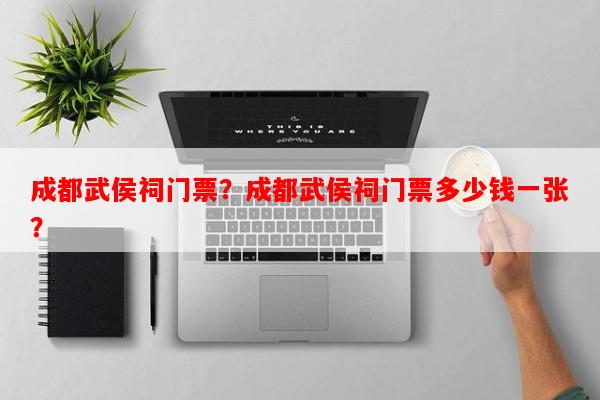 成都武侯祠门票？成都武侯祠门票多少钱一张？-第1张图片-和瑞百科