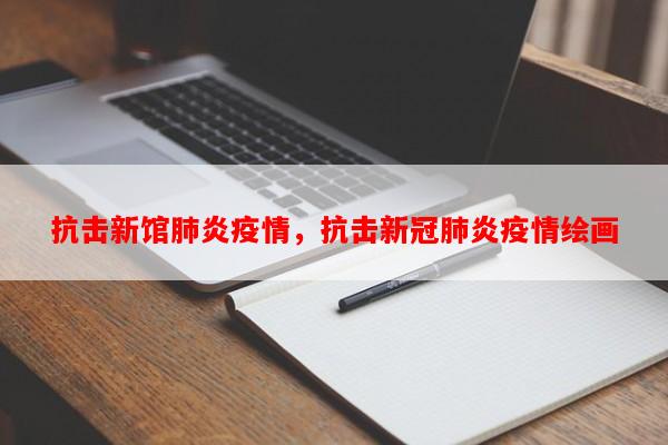 抗击新馆肺炎疫情，抗击新冠肺炎疫情绘画-第1张图片-和瑞百科