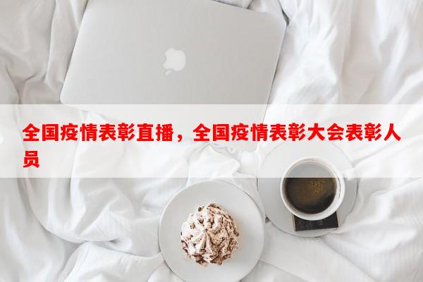 全国疫情表彰直播，全国疫情表彰大会表彰人员-第1张图片-和瑞百科