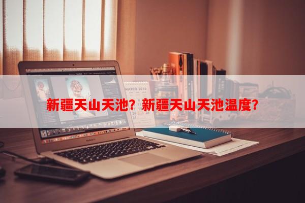 新疆天山天池？新疆天山天池温度？-第1张图片-和瑞百科