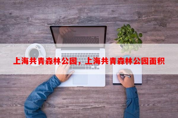 上海共青森林公园，上海共青森林公园面积-第1张图片-和瑞百科