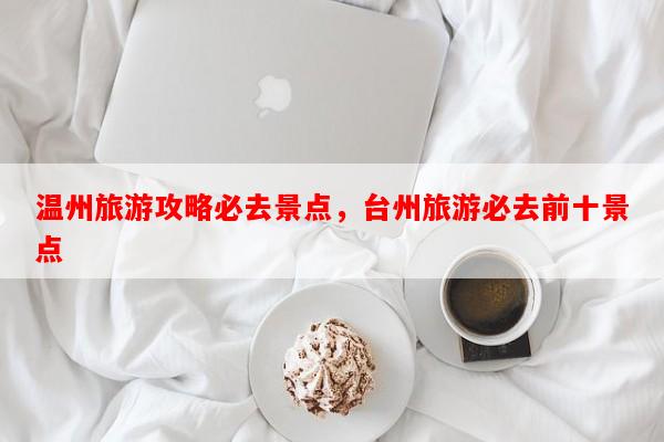 温州旅游攻略必去景点，台州旅游必去前十景点-第1张图片-和瑞百科
