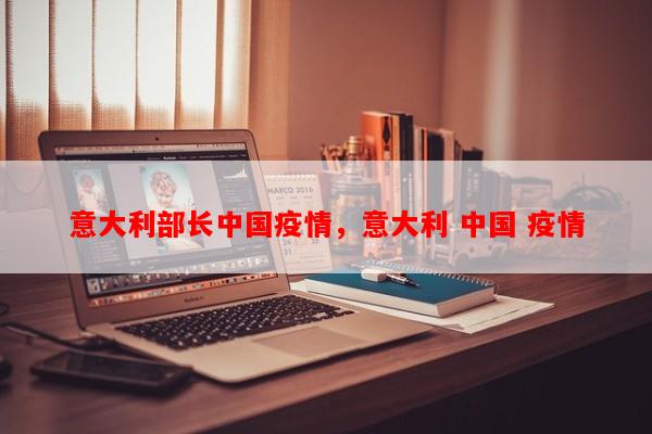 意大利部长中国疫情，意大利 中国 疫情-第1张图片-和瑞百科