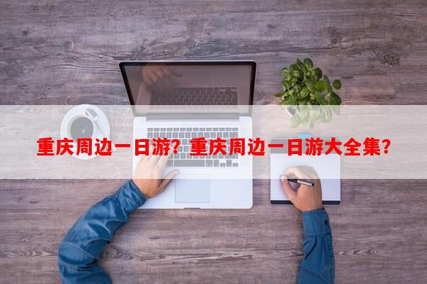 重庆周边一日游？重庆周边一日游大全集？-第1张图片-和瑞百科