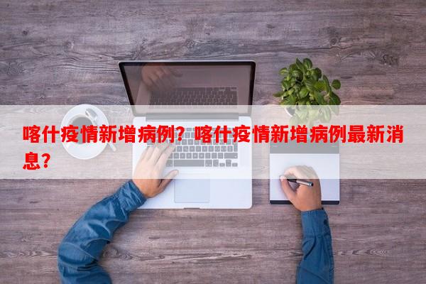 喀什疫情新增病例？喀什疫情新增病例最新消息？-第1张图片-和瑞百科