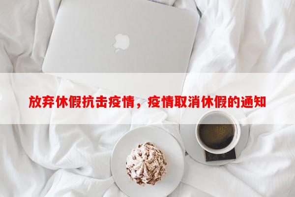 放弃休假抗击疫情，疫情取消休假的通知-第1张图片-和瑞百科