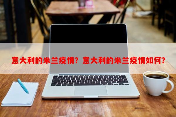 意大利的米兰疫情？意大利的米兰疫情如何？-第1张图片-和瑞百科