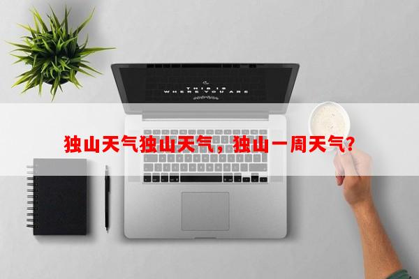 独山天气独山天气，独山一周天气？-第1张图片-和瑞百科