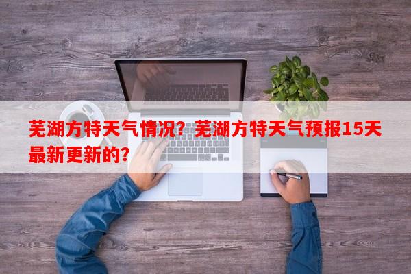 芜湖方特天气情况？芜湖方特天气预报15天最新更新的？-第1张图片-和瑞百科