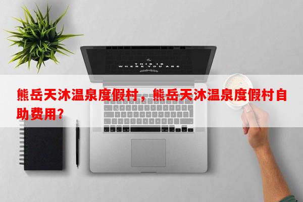 熊岳天沐温泉度假村，熊岳天沐温泉度假村自助费用？-第1张图片-和瑞百科