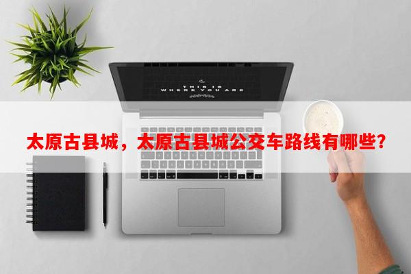 太原古县城，太原古县城公交车路线有哪些？-第1张图片-和瑞百科