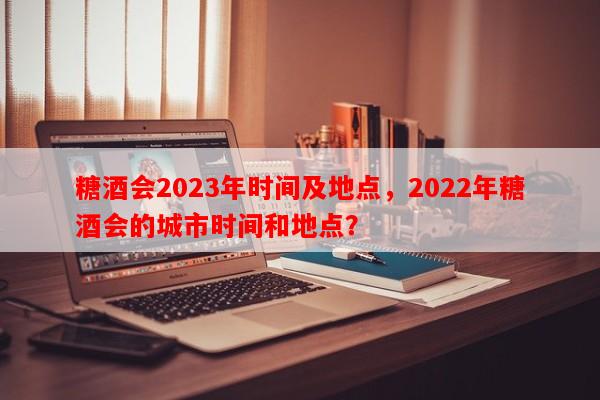 糖酒会2023年时间及地点，2022年糖酒会的城市时间和地点？-第1张图片-和瑞百科