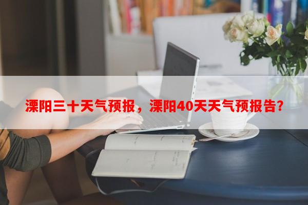 溧阳三十天气预报，溧阳40天天气预报告？-第1张图片-和瑞百科