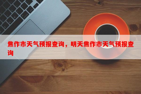 焦作市天气预报查询，明天焦作市天气预报查询-第1张图片-和瑞百科