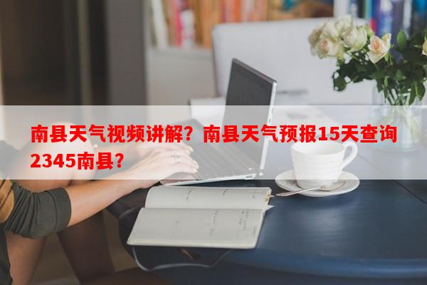 南县天气视频讲解？南县天气预报15天查询2345南县？-第1张图片-和瑞百科