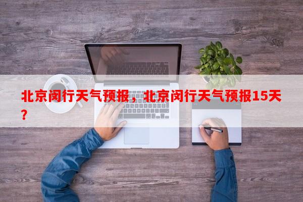 北京闵行天气预报，北京闵行天气预报15天？-第1张图片-和瑞百科