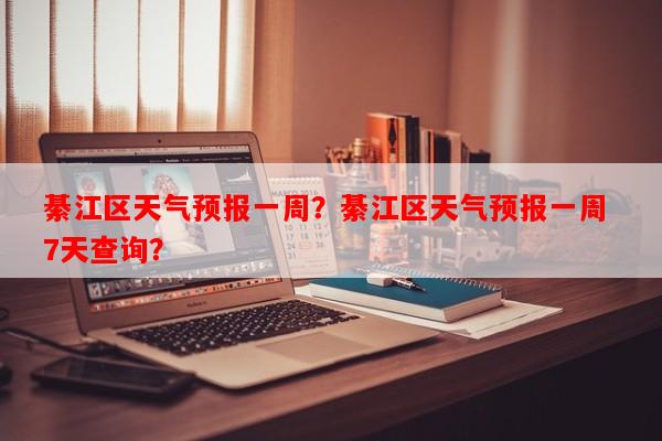 綦江区天气预报一周？綦江区天气预报一周 7天查询？-第1张图片-和瑞百科
