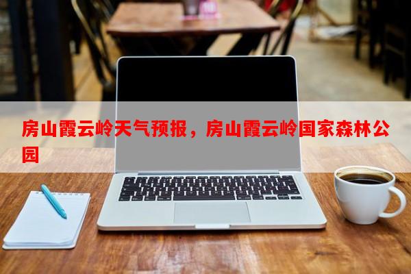 房山霞云岭天气预报，房山霞云岭国家森林公园-第1张图片-和瑞百科