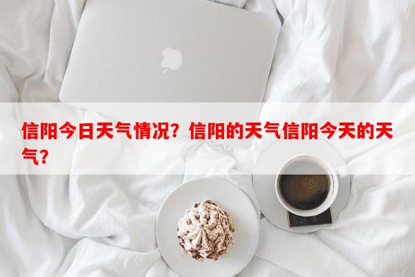信阳今日天气情况？信阳的天气信阳今天的天气？-第1张图片-和瑞百科