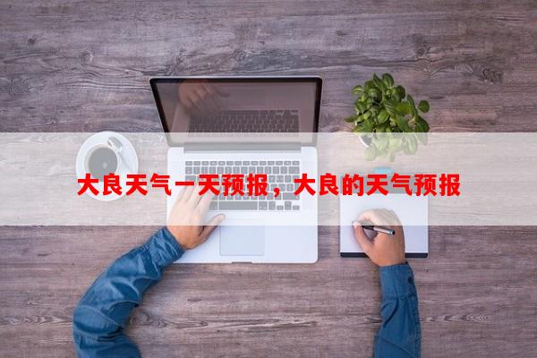 大良天气一天预报，大良的天气预报-第1张图片-和瑞百科